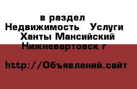  в раздел : Недвижимость » Услуги . Ханты-Мансийский,Нижневартовск г.